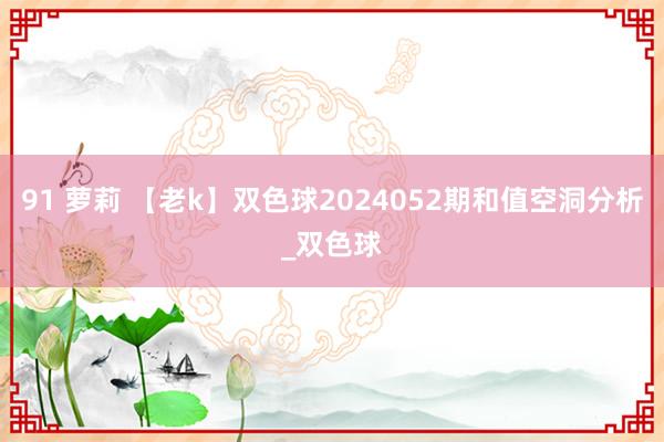 91 萝莉 【老k】双色球2024052期和值空洞分析_双色球