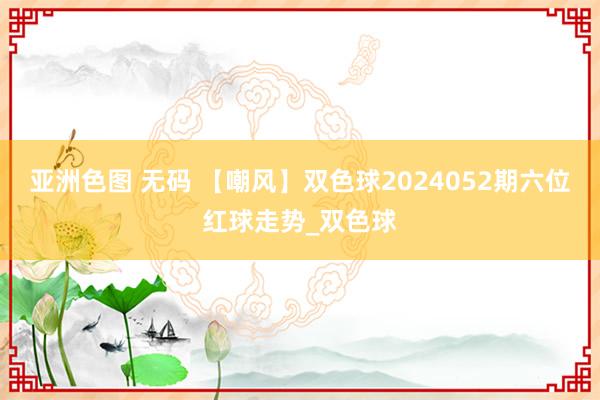 亚洲色图 无码 【嘲风】双色球2024052期六位红球走势_双色球