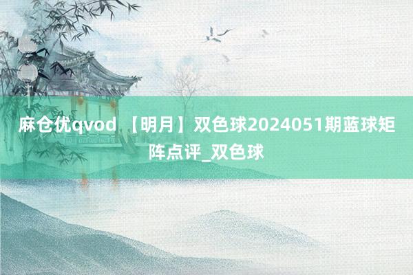 麻仓优qvod 【明月】双色球2024051期蓝球矩阵点评_双色球