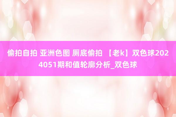 偷拍自拍 亚洲色图 厕底偷拍 【老k】双色球2024051期和值轮廓分析_双色球