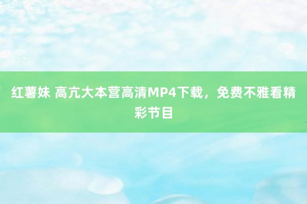 红薯妹 高亢大本营高清MP4下载，免费不雅看精彩节目