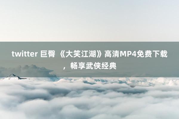 twitter 巨臀 《大笑江湖》高清MP4免费下载，畅享武侠经典