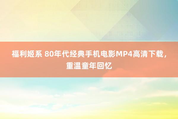 福利姬系 80年代经典手机电影MP4高清下载，重温童年回忆