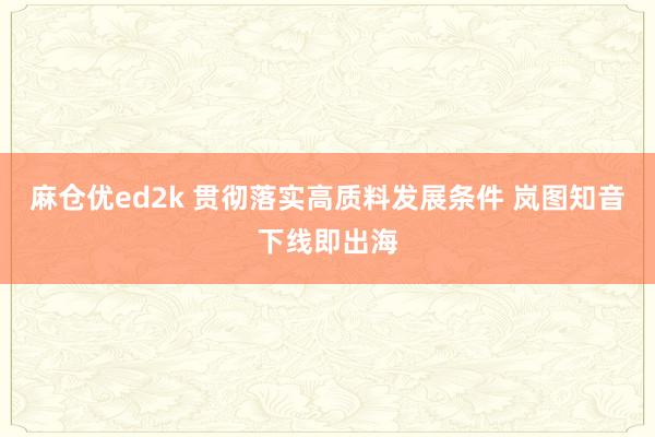 麻仓优ed2k 贯彻落实高质料发展条件 岚图知音下线即出海