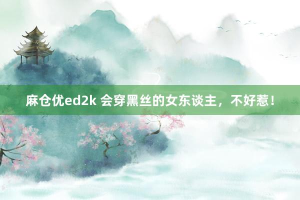 麻仓优ed2k 会穿黑丝的女东谈主，不好惹！