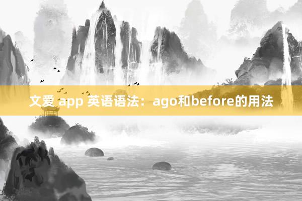 文爱 app 英语语法：ago和before的用法