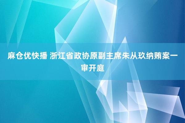 麻仓优快播 浙江省政协原副主席朱从玖纳贿案一审开庭