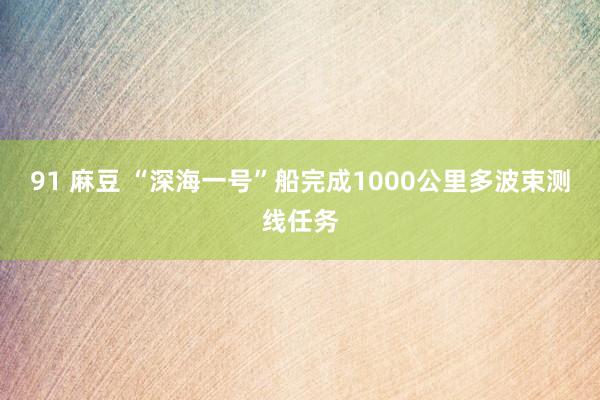 91 麻豆 “深海一号”船完成1000公里多波束测线任务