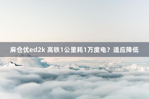 麻仓优ed2k 高铁1公里耗1万度电？适应降低