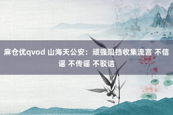 麻仓优qvod 山海天公安：顽强阻挡收集流言 不信谣 不传谣 不驳诘