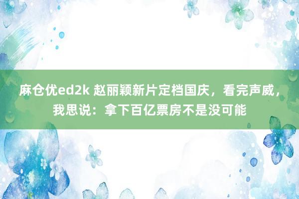 麻仓优ed2k 赵丽颖新片定档国庆，看完声威，我思说：拿下百亿票房不是没可能