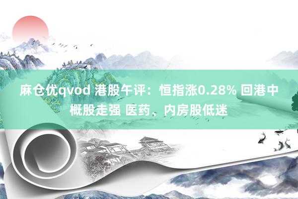 麻仓优qvod 港股午评：恒指涨0.28% 回港中概股走强 医药、内房股低迷