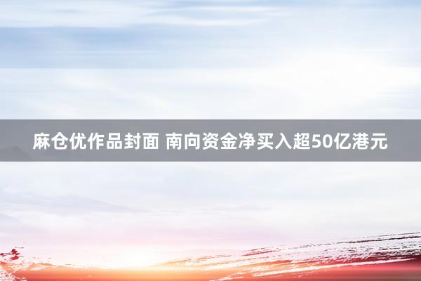 麻仓优作品封面 南向资金净买入超50亿港元