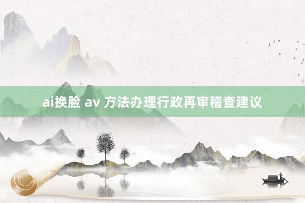 ai换脸 av 方法办理行政再审稽查建议