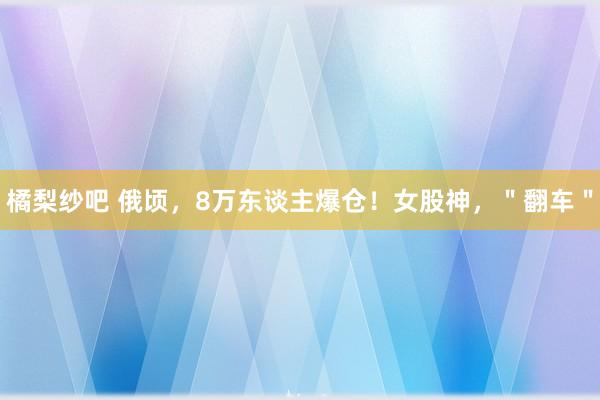 橘梨纱吧 俄顷，8万东谈主爆仓！女股神，＂翻车＂