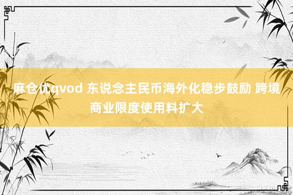 麻仓优qvod 东说念主民币海外化稳步鼓励 跨境商业限度使用料扩大