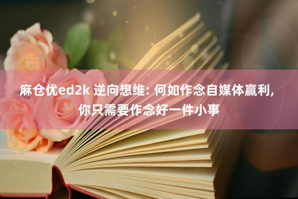 麻仓优ed2k 逆向想维: 何如作念自媒体赢利， 你只需要作念好一件小事