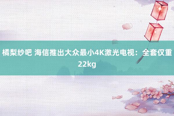 橘梨纱吧 海信推出大众最小4K激光电视：全套仅重22kg