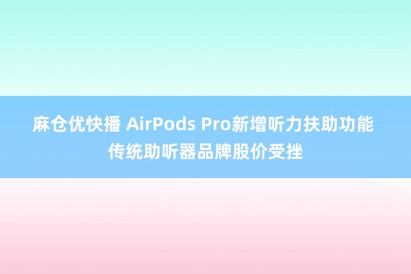 麻仓优快播 AirPods Pro新增听力扶助功能 传统助听器品牌股价受挫