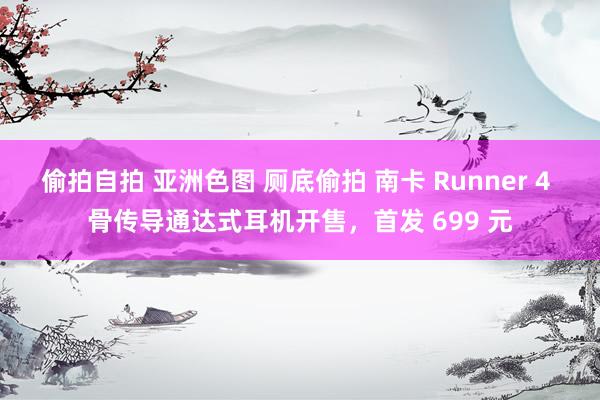 偷拍自拍 亚洲色图 厕底偷拍 南卡 Runner 4 骨传导通达式耳机开售，首发 699 元