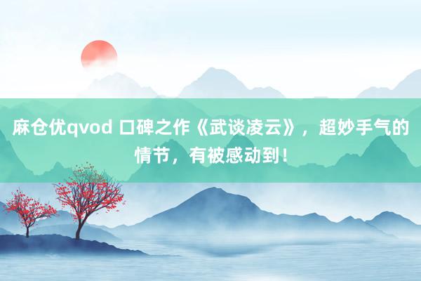 麻仓优qvod 口碑之作《武谈凌云》，超妙手气的情节，有被感动到！