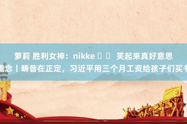 萝莉 胜利女神：nikke 		 笑起来真好意思瞻念丨畴昔在正定，习近平用三个月工资给孩子们买书