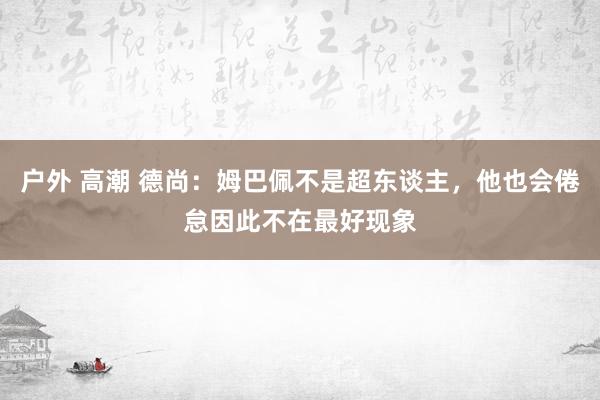 户外 高潮 德尚：姆巴佩不是超东谈主，他也会倦怠因此不在最好现象