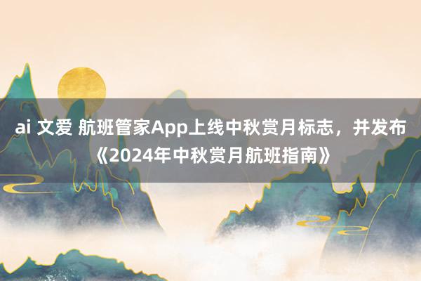 ai 文爱 航班管家App上线中秋赏月标志，并发布《2024年中秋赏月航班指南》