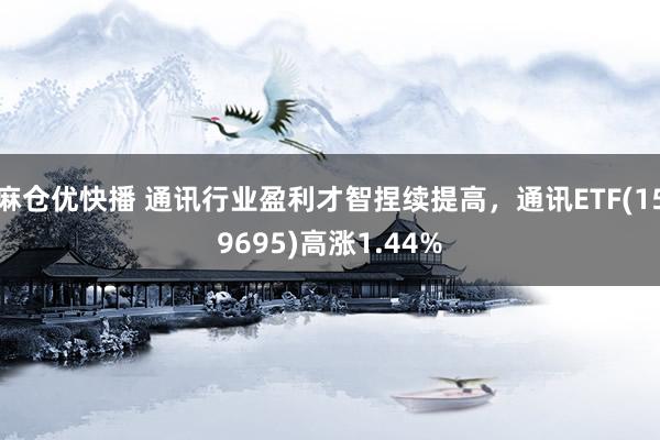 麻仓优快播 通讯行业盈利才智捏续提高，通讯ETF(159695)高涨1.44%