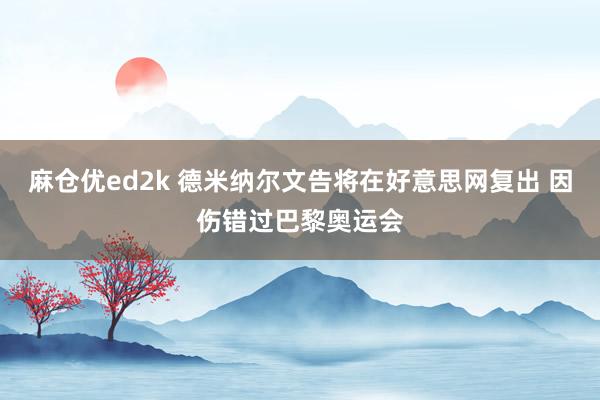 麻仓优ed2k 德米纳尔文告将在好意思网复出 因伤错过巴黎奥运会