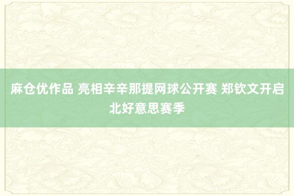 麻仓优作品 亮相辛辛那提网球公开赛 郑钦文开启北好意思赛季