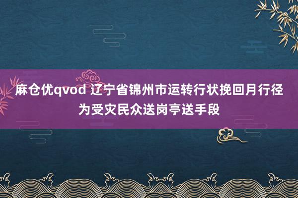 麻仓优qvod 辽宁省锦州市运转行状挽回月行径为受灾民众送岗亭送手段