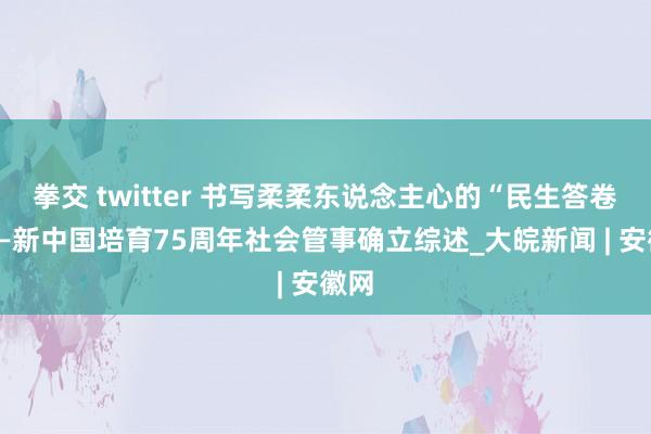 拳交 twitter 书写柔柔东说念主心的“民生答卷”——新中国培育75周年社会管事确立综述_大皖新闻 | 安徽网