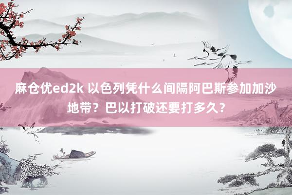 麻仓优ed2k 以色列凭什么间隔阿巴斯参加加沙地带？巴以打破还要打多久？