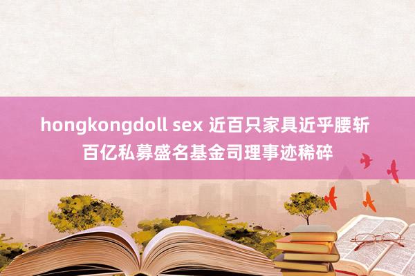 hongkongdoll sex 近百只家具近乎腰斩 百亿私募盛名基金司理事迹稀碎