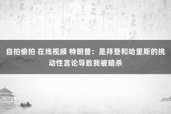 自拍偷拍 在线视频 特朗普：是拜登和哈里斯的挑动性言论导致我被暗杀