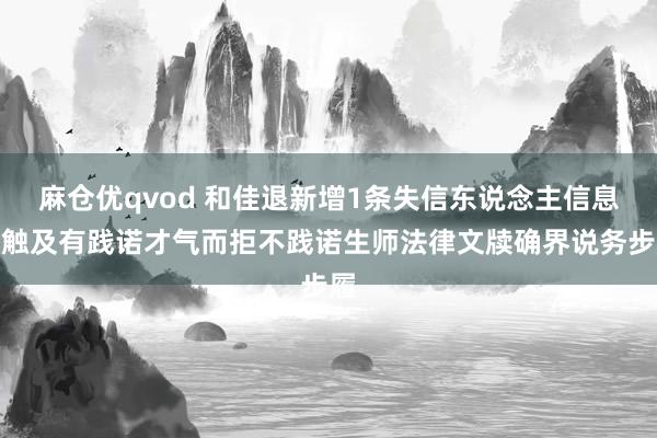 麻仓优qvod 和佳退新增1条失信东说念主信息，触及有践诺才气而拒不践诺生师法律文牍确界说务步履