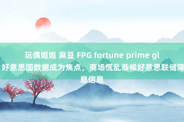 玩偶姐姐 麻豆 FPG fortune prime global：好意思国数据成为焦点，商场慌乱恭候好意思联储降息信息