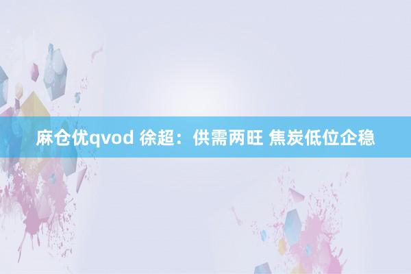 麻仓优qvod 徐超：供需两旺 焦炭低位企稳