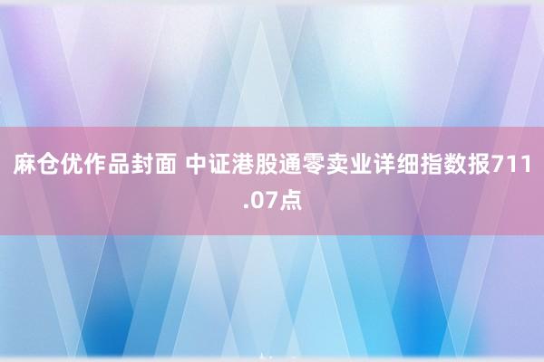 麻仓优作品封面 中证港股通零卖业详细指数报711.07点