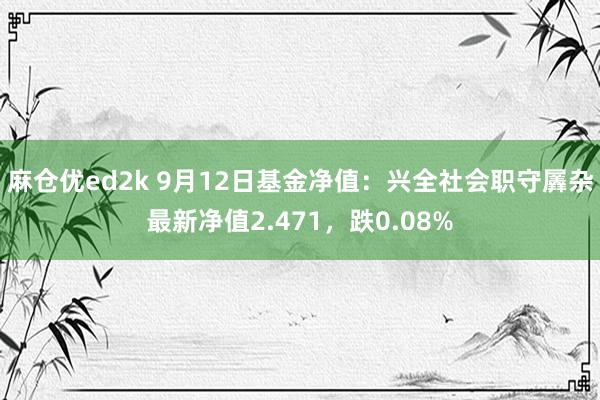 麻仓优ed2k 9月12日基金净值：兴全社会职守羼杂最新净值2.471，跌0.08%