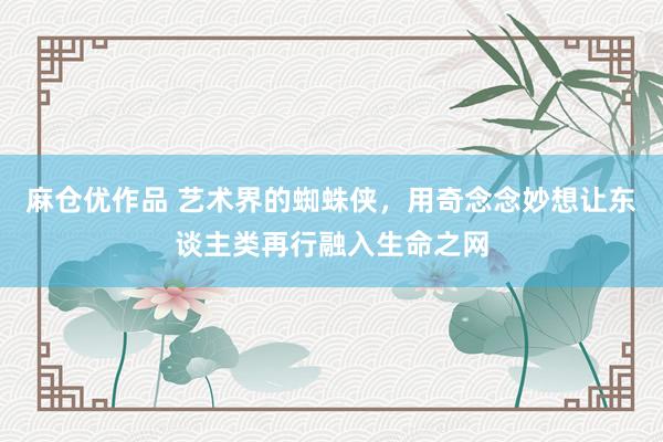 麻仓优作品 艺术界的蜘蛛侠，用奇念念妙想让东谈主类再行融入生命之网