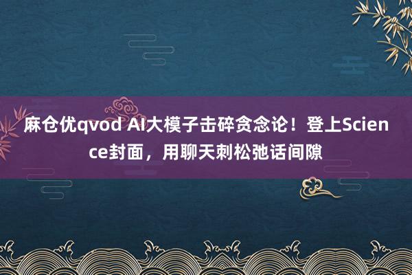 麻仓优qvod AI大模子击碎贪念论！登上Science封面，用聊天刺松弛话间隙