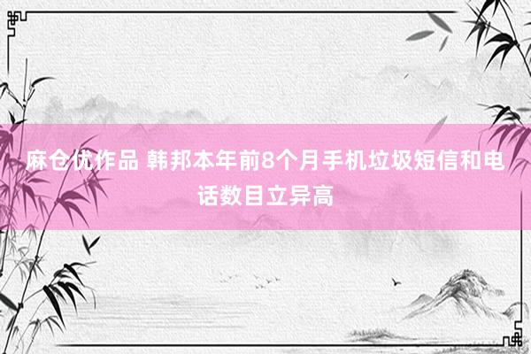 麻仓优作品 韩邦本年前8个月手机垃圾短信和电话数目立异高