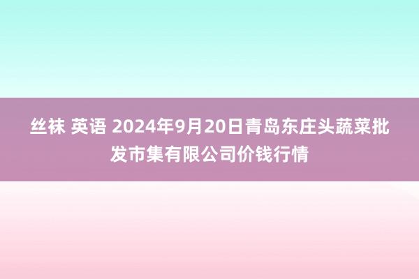 丝袜 英语 2024年9月20日青岛东庄头蔬菜批发市集有限公司价钱行情