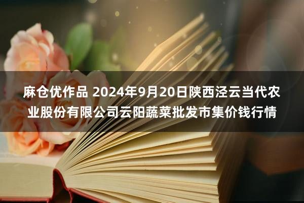 麻仓优作品 2024年9月20日陕西泾云当代农业股份有限公司云阳蔬菜批发市集价钱行情