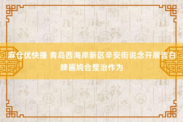 麻仓优快播 青岛西海岸新区辛安街说念开展告白牌匾鸠合整治作为