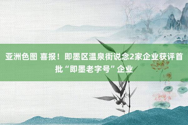 亚洲色图 喜报！即墨区温泉街说念2家企业获评首批“即墨老字号”企业