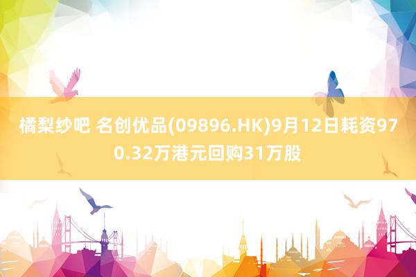 橘梨纱吧 名创优品(09896.HK)9月12日耗资970.32万港元回购31万股