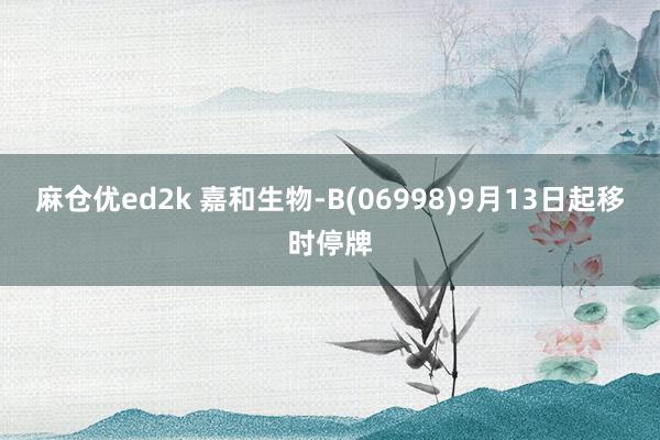 麻仓优ed2k 嘉和生物-B(06998)9月13日起移时停牌